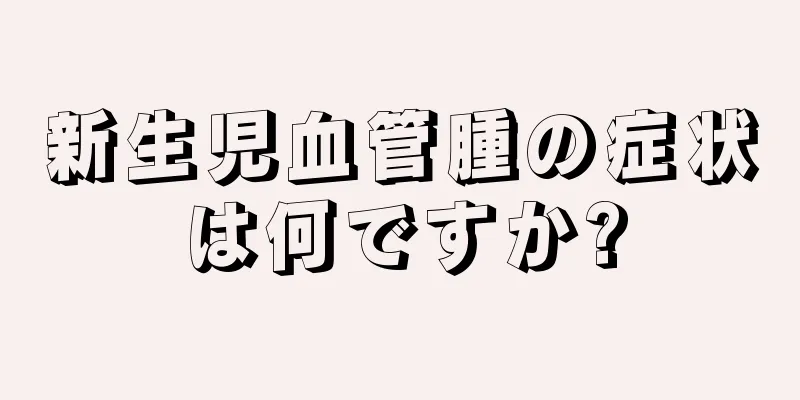 新生児血管腫の症状は何ですか?