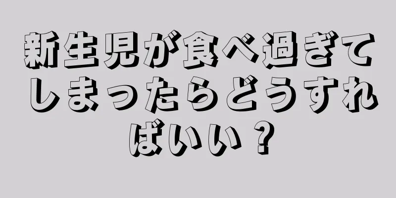新生児が食べ過ぎてしまったらどうすればいい？