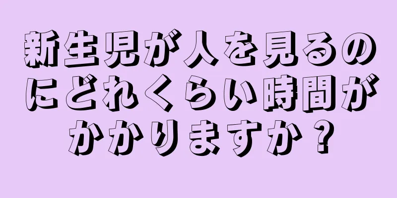新生児が人を見るのにどれくらい時間がかかりますか？
