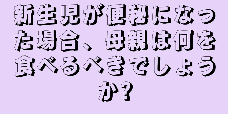 新生児が便秘になった場合、母親は何を食べるべきでしょうか?