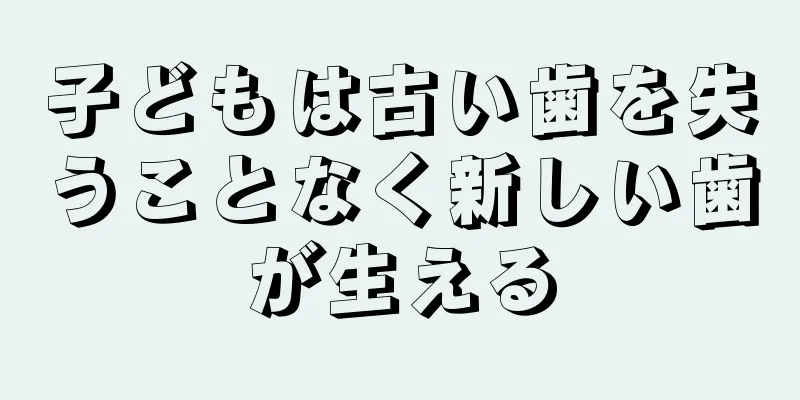 子どもは古い歯を失うことなく新しい歯が生える