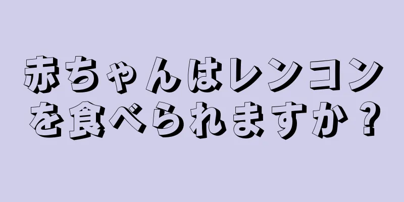 赤ちゃんはレンコンを食べられますか？