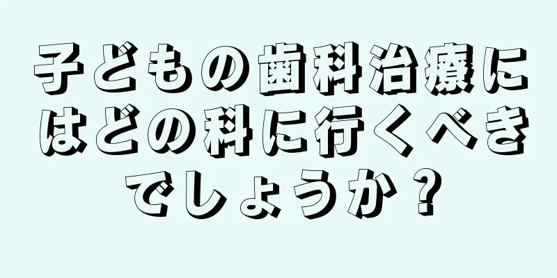 子どもの歯科治療にはどの科に行くべきでしょうか？