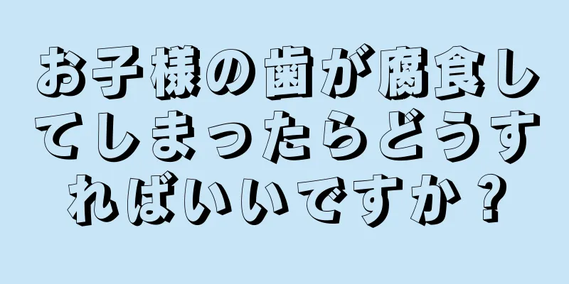 お子様の歯が腐食してしまったらどうすればいいですか？