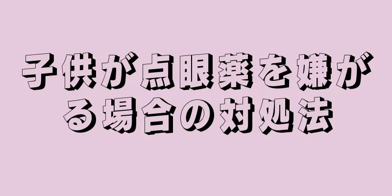 子供が点眼薬を嫌がる場合の対処法