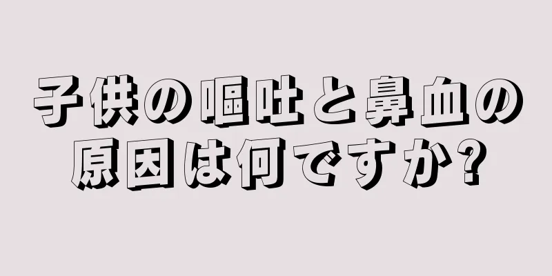 子供の嘔吐と鼻血の原因は何ですか?