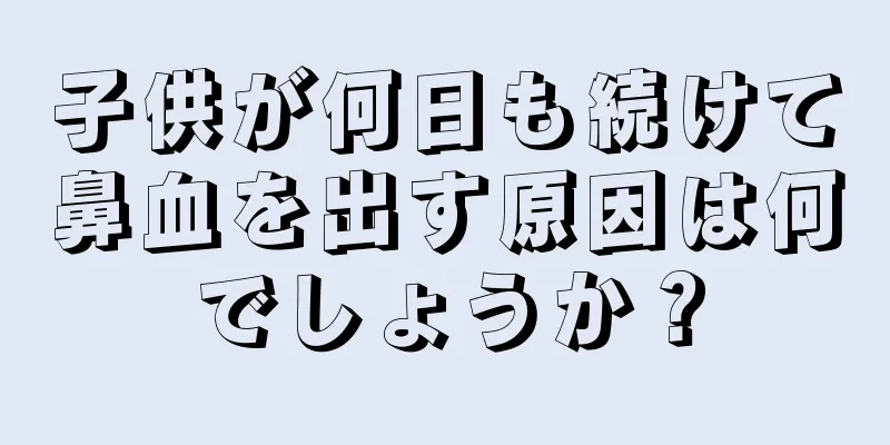 子供が何日も続けて鼻血を出す原因は何でしょうか？