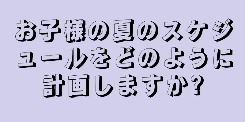 お子様の夏のスケジュールをどのように計画しますか?