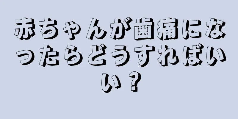 赤ちゃんが歯痛になったらどうすればいい？