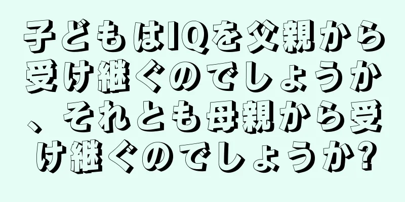 子どもはIQを父親から受け継ぐのでしょうか、それとも母親から受け継ぐのでしょうか?