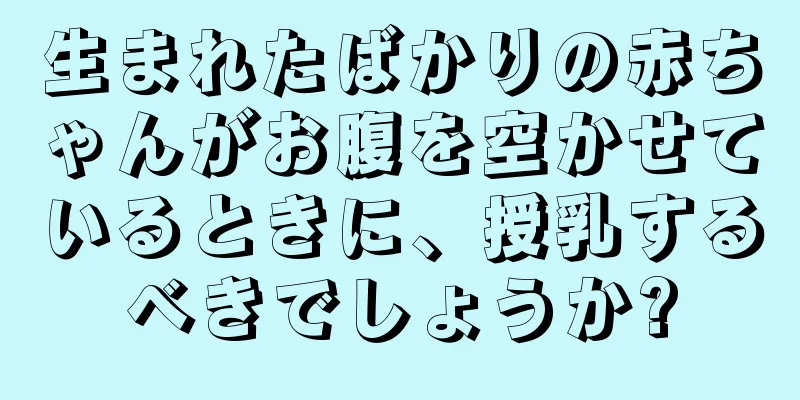 生まれたばかりの赤ちゃんがお腹を空かせているときに、授乳するべきでしょうか?
