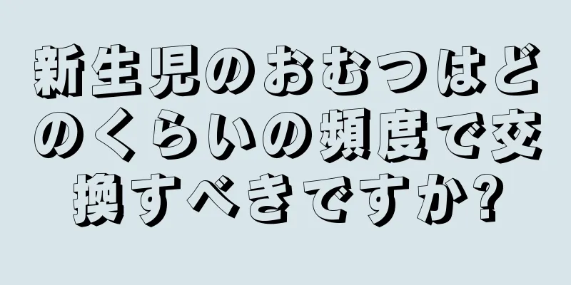新生児のおむつはどのくらいの頻度で交換すべきですか?