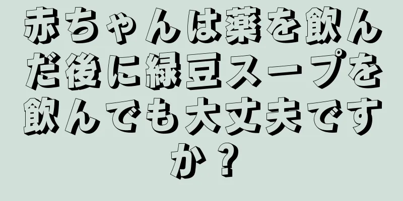 赤ちゃんは薬を飲んだ後に緑豆スープを飲んでも大丈夫ですか？