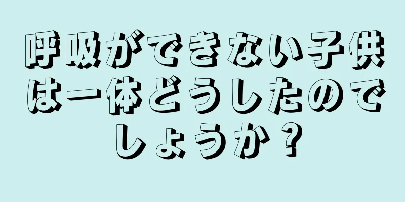 呼吸ができない子供は一体どうしたのでしょうか？