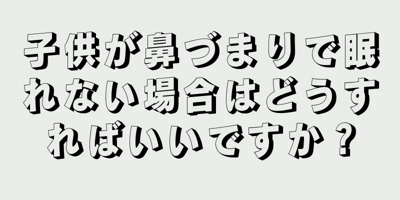 子供が鼻づまりで眠れない場合はどうすればいいですか？