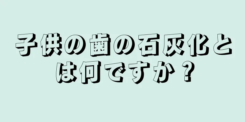 子供の歯の石灰化とは何ですか？
