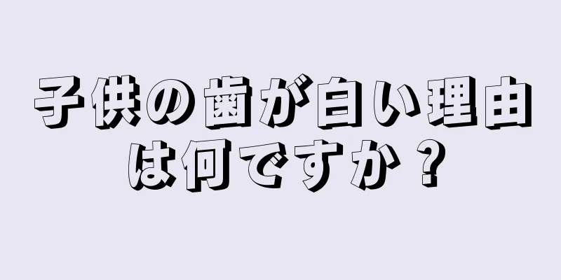 子供の歯が白い理由は何ですか？