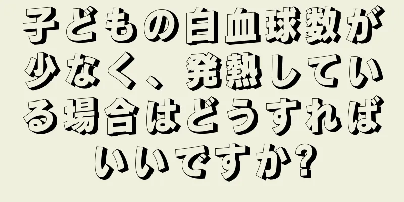 子どもの白血球数が少なく、発熱している場合はどうすればいいですか?