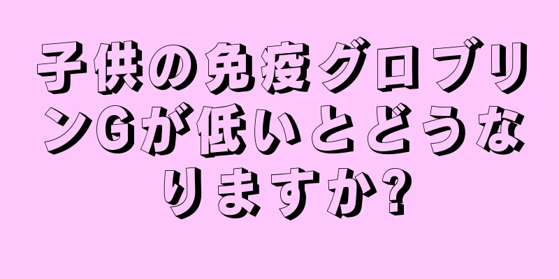 子供の免疫グロブリンGが低いとどうなりますか?