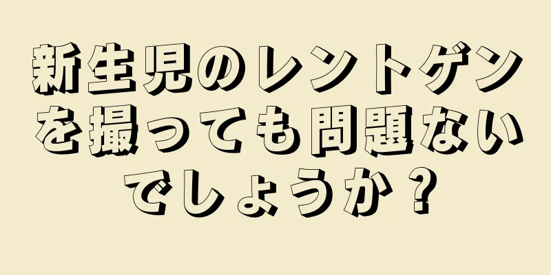 新生児のレントゲンを撮っても問題ないでしょうか？