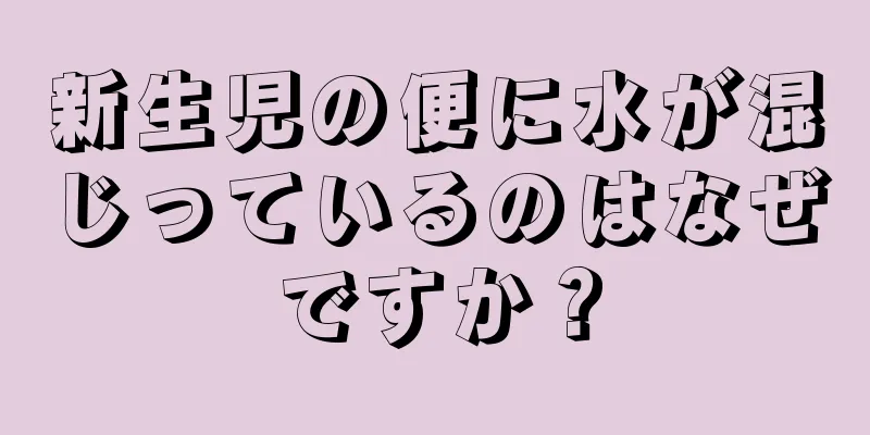 新生児の便に水が混じっているのはなぜですか？