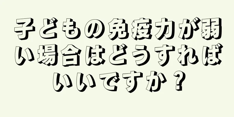 子どもの免疫力が弱い場合はどうすればいいですか？