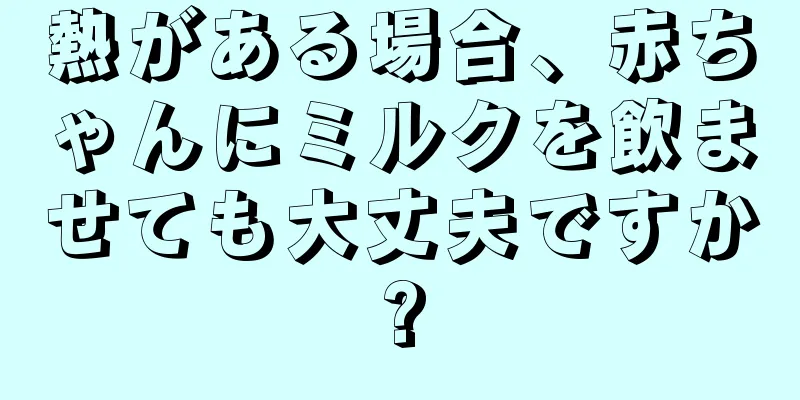 熱がある場合、赤ちゃんにミルクを飲ませても大丈夫ですか?