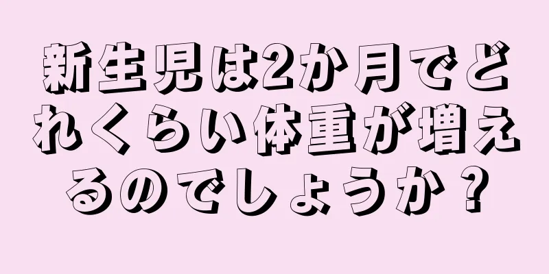 新生児は2か月でどれくらい体重が増えるのでしょうか？