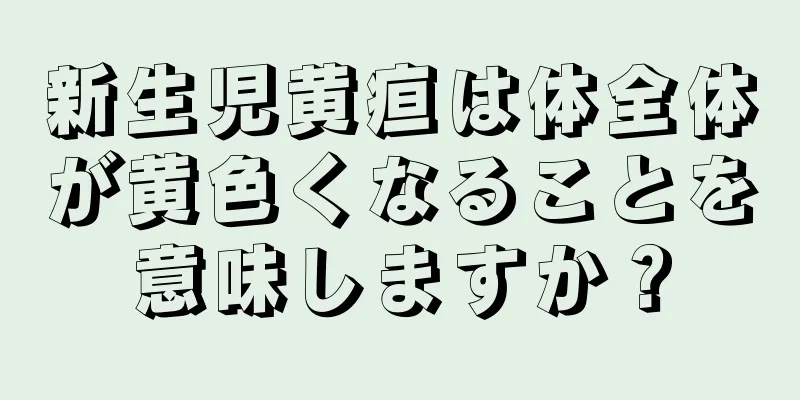 新生児黄疸は体全体が黄色くなることを意味しますか？