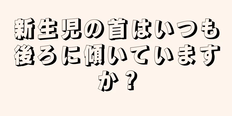 新生児の首はいつも後ろに傾いていますか？