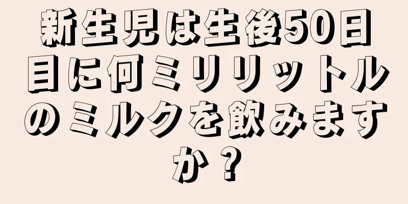 新生児は生後50日目に何ミリリットルのミルクを飲みますか？