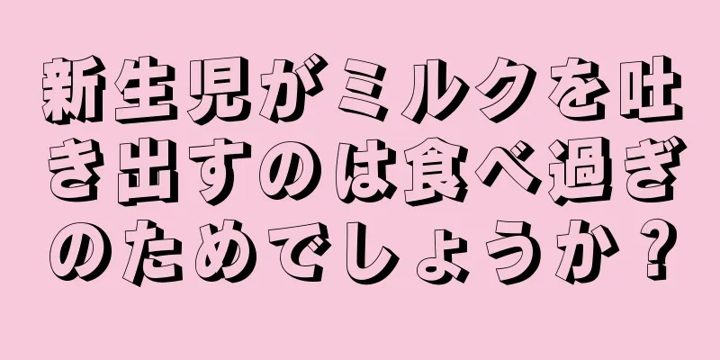 新生児がミルクを吐き出すのは食べ過ぎのためでしょうか？