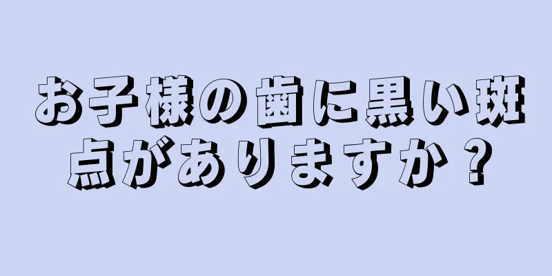 お子様の歯に黒い斑点がありますか？