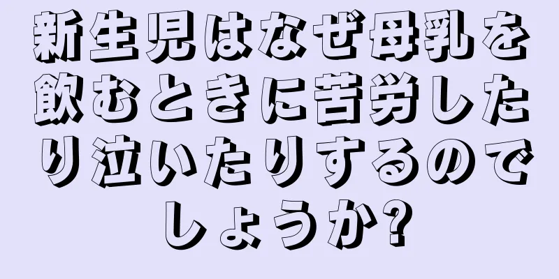 新生児はなぜ母乳を飲むときに苦労したり泣いたりするのでしょうか?
