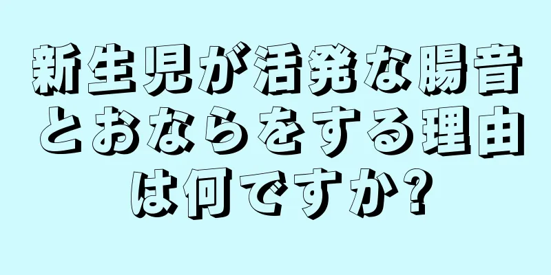 新生児が活発な腸音とおならをする理由は何ですか?