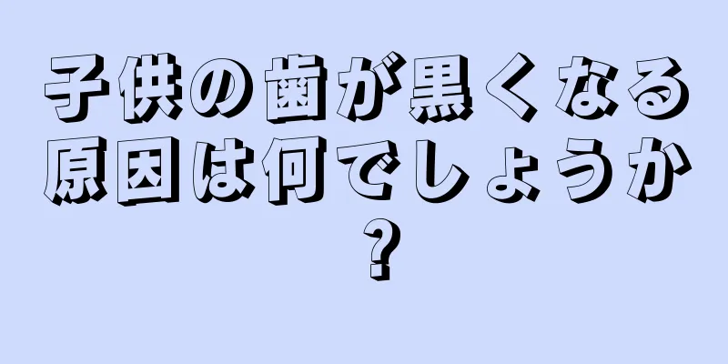 子供の歯が黒くなる原因は何でしょうか？