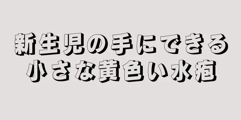 新生児の手にできる小さな黄色い水疱