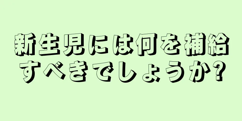 新生児には何を補給すべきでしょうか?