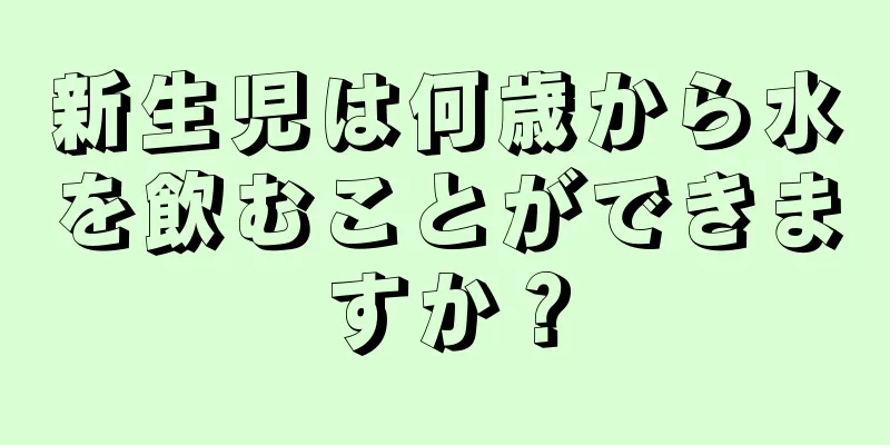 新生児は何歳から水を飲むことができますか？