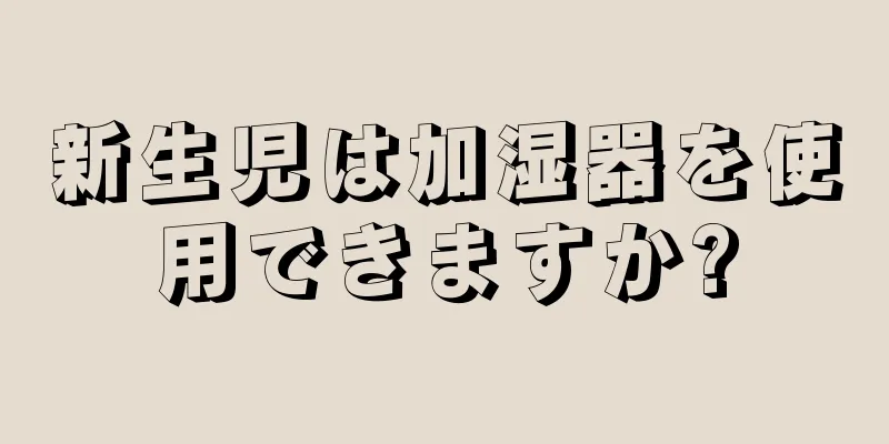 新生児は加湿器を使用できますか?