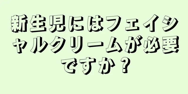 新生児にはフェイシャルクリームが必要ですか？
