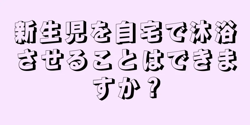 新生児を自宅で沐浴させることはできますか？