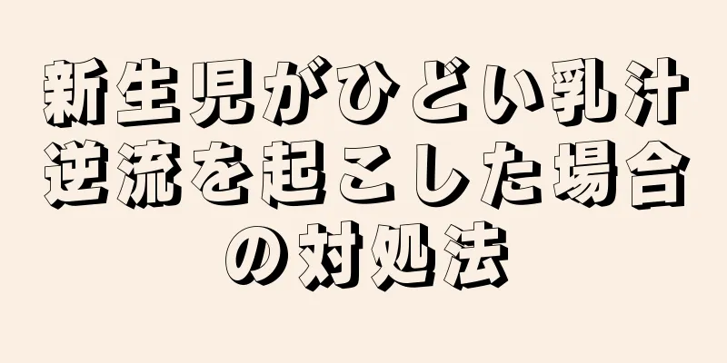 新生児がひどい乳汁逆流を起こした場合の対処法
