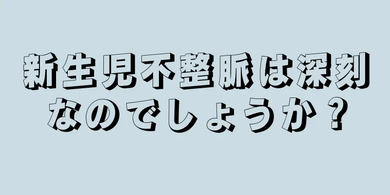 新生児不整脈は深刻なのでしょうか？