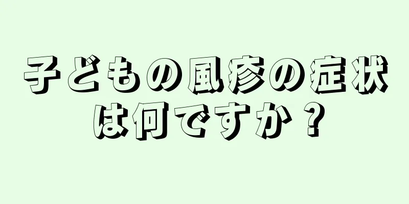 子どもの風疹の症状は何ですか？