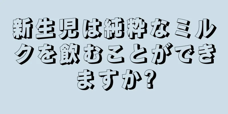 新生児は純粋なミルクを飲むことができますか?