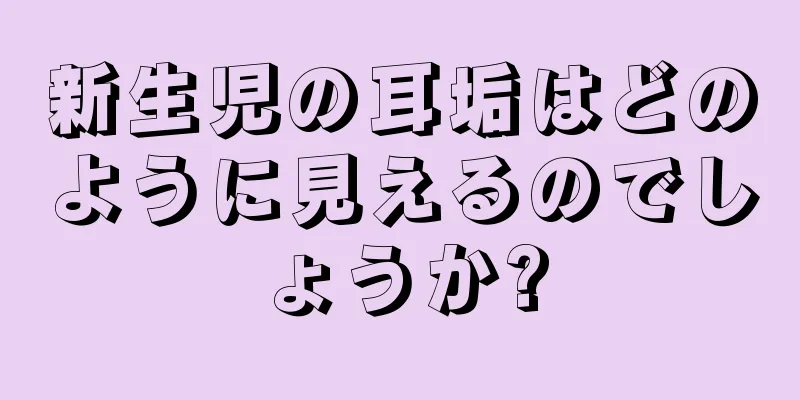 新生児の耳垢はどのように見えるのでしょうか?