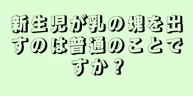 新生児が乳の塊を出すのは普通のことですか？