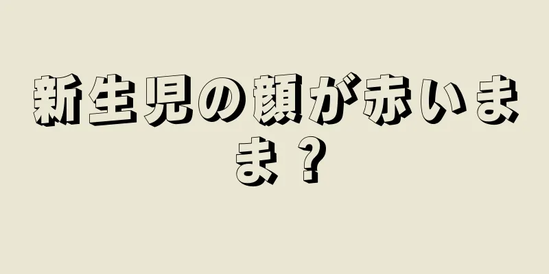 新生児の顔が赤いまま？
