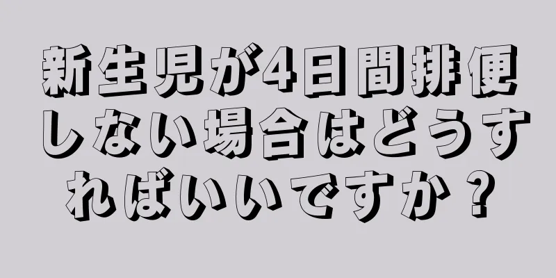 新生児が4日間排便しない場合はどうすればいいですか？